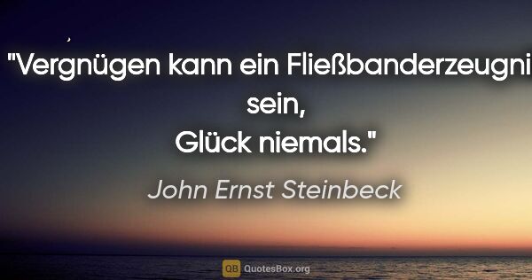 John Ernst Steinbeck Zitat: "Vergnügen kann ein Fließbanderzeugnis sein, Glück niemals."