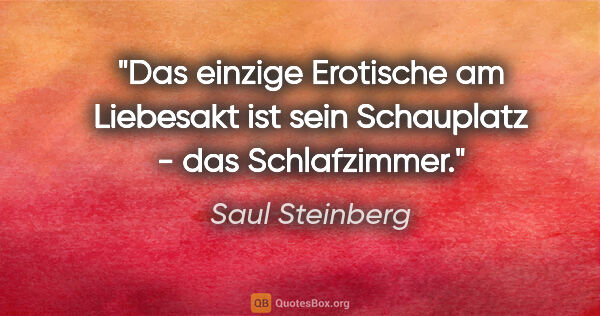 Saul Steinberg Zitat: "Das einzige Erotische am Liebesakt ist sein Schauplatz - das..."