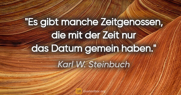 Karl W. Steinbuch Zitat: "Es gibt manche Zeitgenossen, die mit der Zeit nur das Datum..."