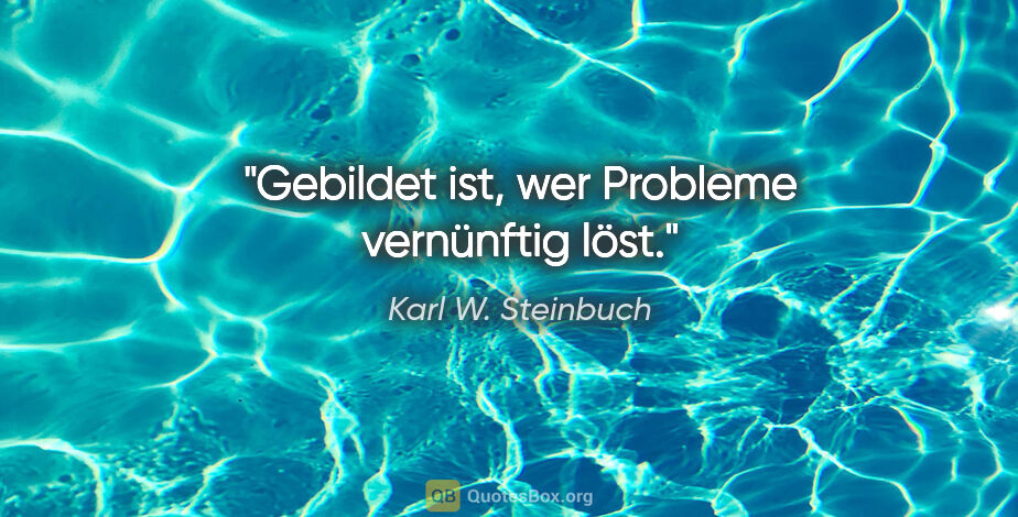 Karl W. Steinbuch Zitat: "Gebildet ist, wer Probleme vernünftig löst."