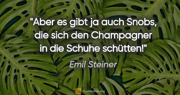 Emil Steiner Zitat: "Aber es gibt ja auch Snobs, die sich den Champagner in die..."
