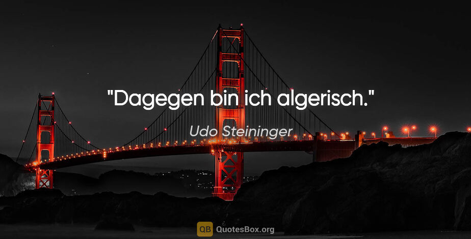 Udo Steininger Zitat: "Dagegen bin ich algerisch."