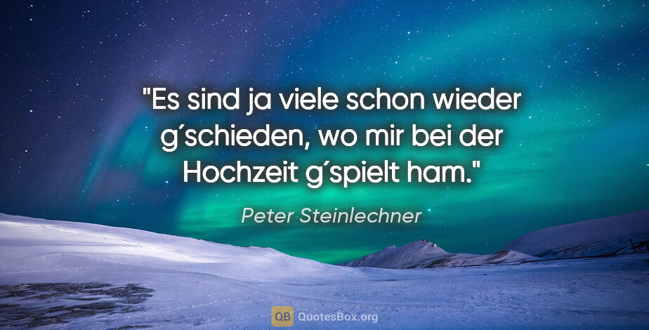 Peter Steinlechner Zitat: "Es sind ja viele schon wieder g´schieden, wo mir bei der..."