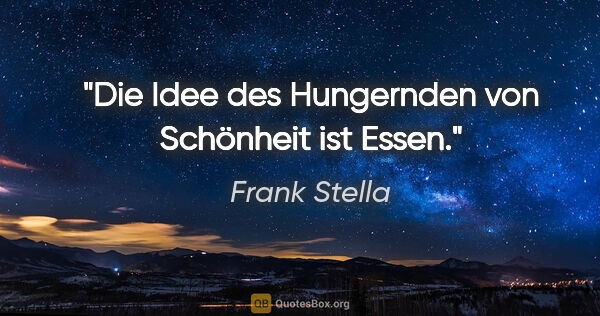 Frank Stella Zitat: "Die Idee des Hungernden von Schönheit ist Essen."