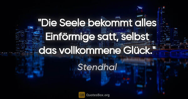 Stendhal Zitat: "Die Seele bekommt alles Einförmige satt, selbst das..."