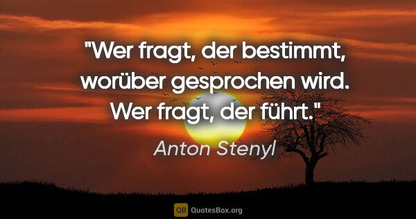 Anton Stenyl Zitat: "Wer fragt, der bestimmt, worüber gesprochen wird. Wer fragt,..."