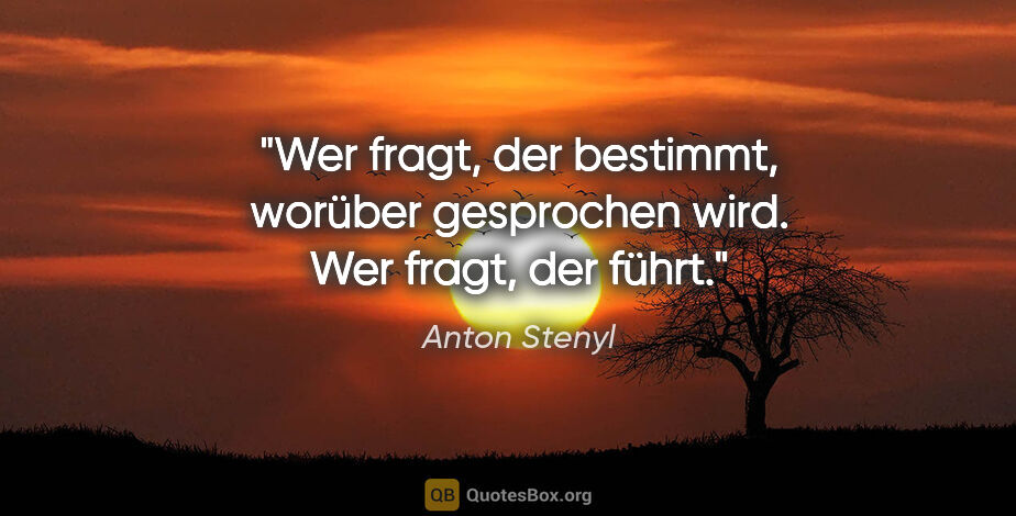 Anton Stenyl Zitat: "Wer fragt, der bestimmt, worüber gesprochen wird. Wer fragt,..."