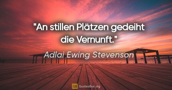 Adlai Ewing Stevenson Zitat: "An stillen Plätzen gedeiht die Vernunft."