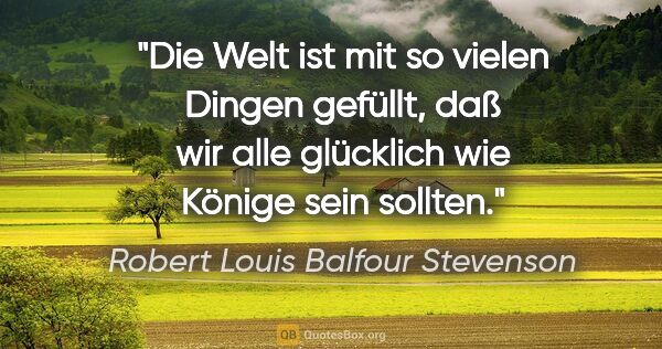 Robert Louis Balfour Stevenson Zitat: "Die Welt ist mit so vielen Dingen gefüllt, daß wir alle..."