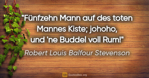 Robert Louis Balfour Stevenson Zitat: "Fünfzehn Mann auf des toten Mannes Kiste; johoho, und 'ne..."