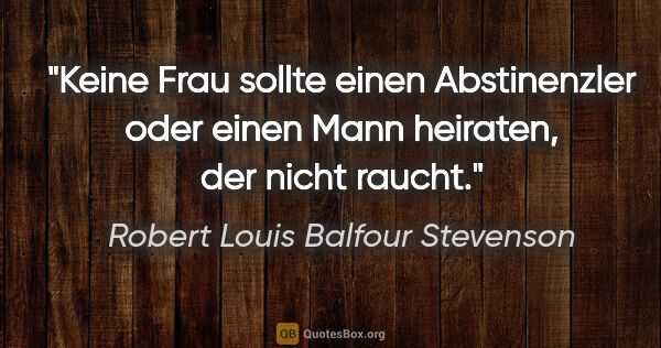 Robert Louis Balfour Stevenson Zitat: "Keine Frau sollte einen Abstinenzler oder einen Mann heiraten,..."