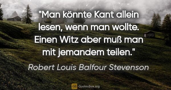 Robert Louis Balfour Stevenson Zitat: "Man könnte Kant allein lesen, wenn man wollte. Einen Witz aber..."