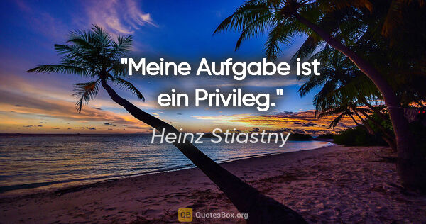 Heinz Stiastny Zitat: "Meine Aufgabe ist ein Privileg."