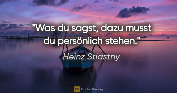 Heinz Stiastny Zitat: "Was du sagst, dazu musst du persönlich stehen."