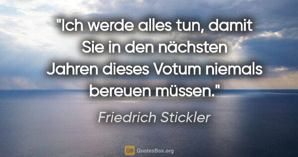 Friedrich Stickler Zitat: "Ich werde alles tun, damit Sie in den nächsten Jahren dieses..."