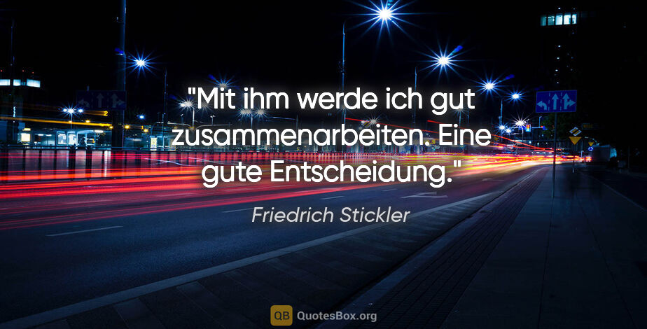 Friedrich Stickler Zitat: "Mit ihm werde ich gut zusammenarbeiten. Eine gute Entscheidung."