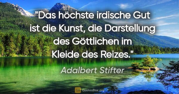 Adalbert Stifter Zitat: "Das höchste irdische Gut ist die Kunst, die Darstellung des..."