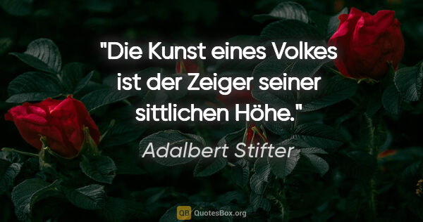 Adalbert Stifter Zitat: "Die Kunst eines Volkes ist der Zeiger seiner sittlichen Höhe."