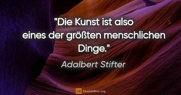 Adalbert Stifter Zitat: "Die Kunst ist also eines der größten menschlichen Dinge."