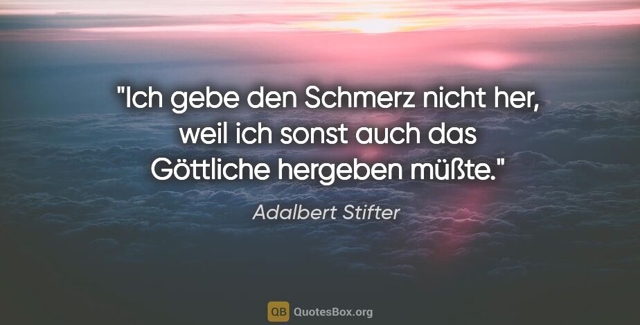 Adalbert Stifter Zitat: "Ich gebe den Schmerz nicht her, weil ich sonst auch das..."
