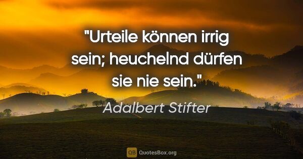 Adalbert Stifter Zitat: "Urteile können irrig sein; heuchelnd dürfen sie nie sein."