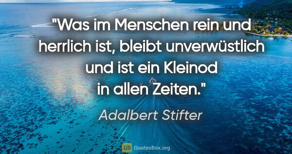 Adalbert Stifter Zitat: "Was im Menschen rein und herrlich ist, bleibt unverwüstlich..."