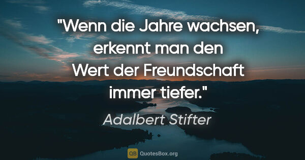 Adalbert Stifter Zitat: "Wenn die Jahre wachsen, erkennt man den Wert der Freundschaft..."
