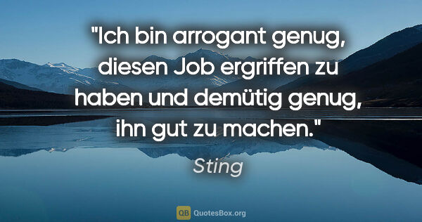 Sting Zitat: "Ich bin arrogant genug, diesen Job ergriffen zu haben und..."