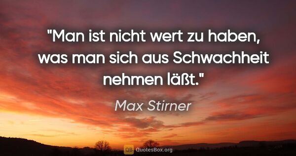 Max Stirner Zitat: "Man ist nicht wert zu haben, was man sich aus Schwachheit..."