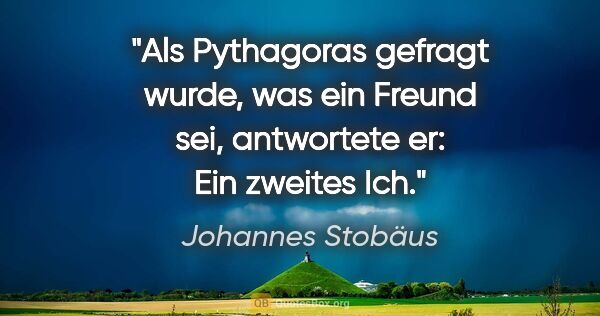 Johannes Stobäus Zitat: "Als Pythagoras gefragt wurde, was ein Freund sei, antwortete..."