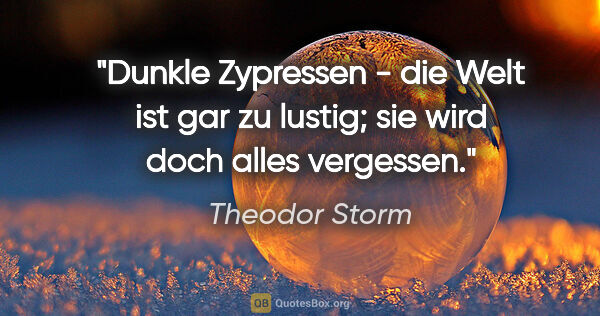 Theodor Storm Zitat: "Dunkle Zypressen - die Welt ist gar zu lustig; sie wird doch..."