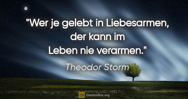 Theodor Storm Zitat: "Wer je gelebt in Liebesarmen, der kann im Leben nie verarmen."
