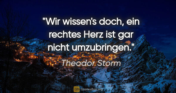 Theodor Storm Zitat: "Wir wissen's doch, ein rechtes Herz ist gar nicht umzubringen."