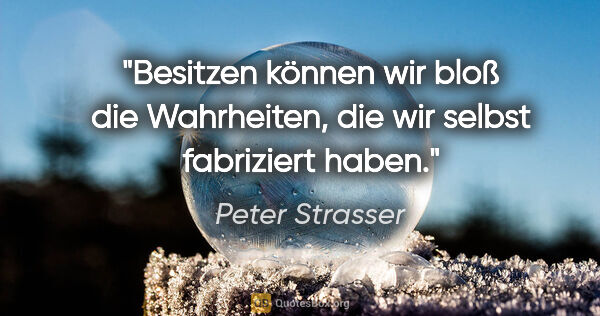 Peter Strasser Zitat: "Besitzen können wir bloß die Wahrheiten, die wir selbst..."