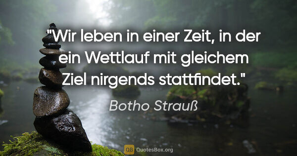 Botho Strauß Zitat: "Wir leben in einer Zeit, in der ein Wettlauf mit gleichem Ziel..."