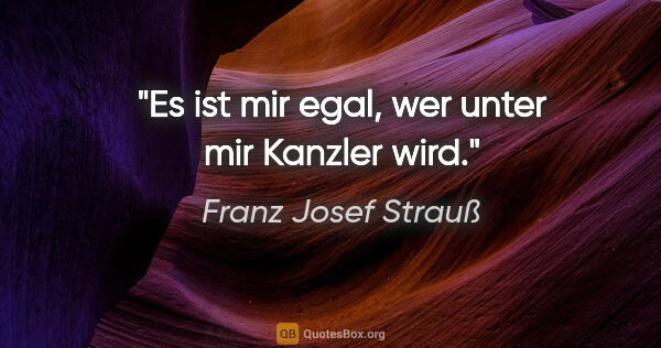 Franz Josef Strauß Zitat: "Es ist mir egal, wer unter mir Kanzler wird."