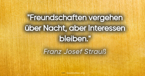 Franz Josef Strauß Zitat: "Freundschaften vergehen über Nacht, aber Interessen bleiben."