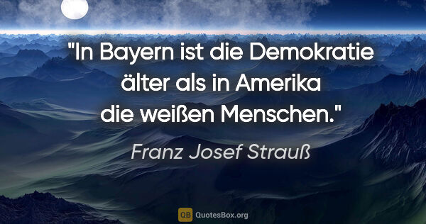 Franz Josef Strauß Zitat: "In Bayern ist die Demokratie älter als in Amerika die weißen..."