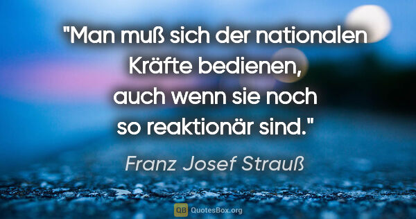 Franz Josef Strauß Zitat: "Man muß sich der nationalen Kräfte bedienen, auch wenn sie..."