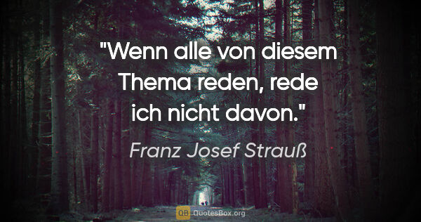 Franz Josef Strauß Zitat: "Wenn alle von diesem Thema reden, rede ich nicht davon."