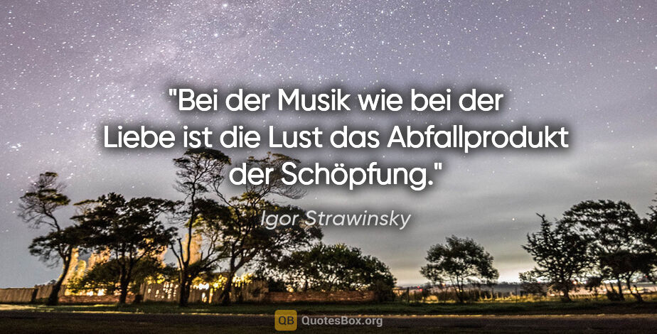 Igor Strawinsky Zitat: "Bei der Musik wie bei der Liebe ist die Lust das Abfallprodukt..."