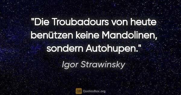 Igor Strawinsky Zitat: "Die Troubadours von heute benützen keine Mandolinen, sondern..."