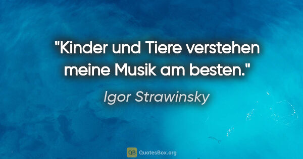 Igor Strawinsky Zitat: "Kinder und Tiere verstehen meine Musik am besten."