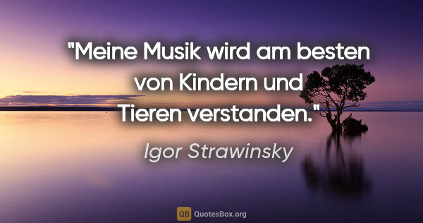 Igor Strawinsky Zitat: "Meine Musik wird am besten von Kindern und Tieren verstanden."