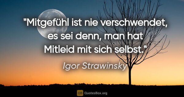 Igor Strawinsky Zitat: "Mitgefühl ist nie verschwendet, es sei denn, man hat Mitleid..."