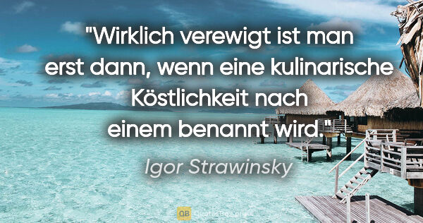 Igor Strawinsky Zitat: "Wirklich verewigt ist man erst dann, wenn eine kulinarische..."