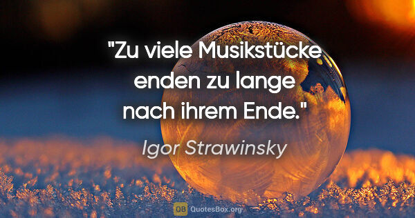 Igor Strawinsky Zitat: "Zu viele Musikstücke enden zu lange nach ihrem Ende."