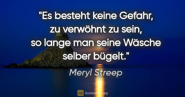 Meryl Streep Zitat: "Es besteht keine Gefahr, zu verwöhnt zu sein, so lange man..."