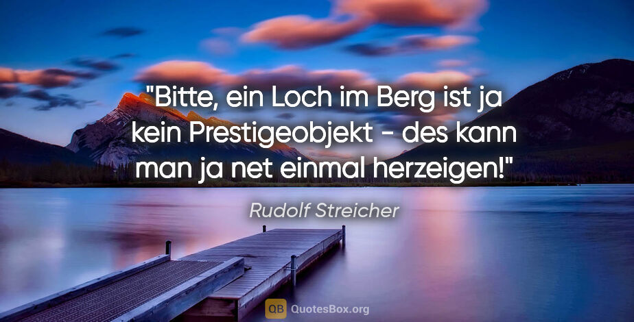 Rudolf Streicher Zitat: "Bitte, ein Loch im Berg ist ja kein Prestigeobjekt - des kann..."