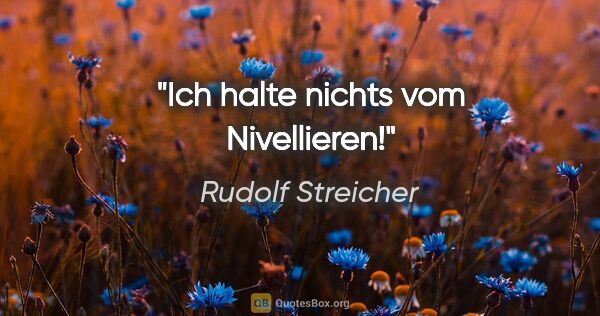 Rudolf Streicher Zitat: "Ich halte nichts vom Nivellieren!"